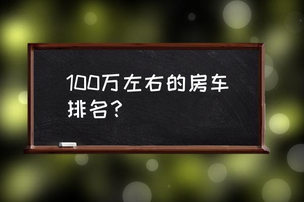 有哪些进口房车品牌及价格 100万左右的房车排名？