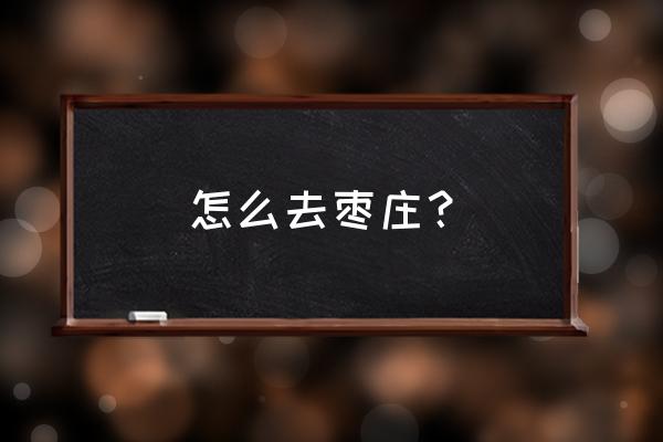 南通至枣庄汽车多长时间一班 怎么去枣庄？