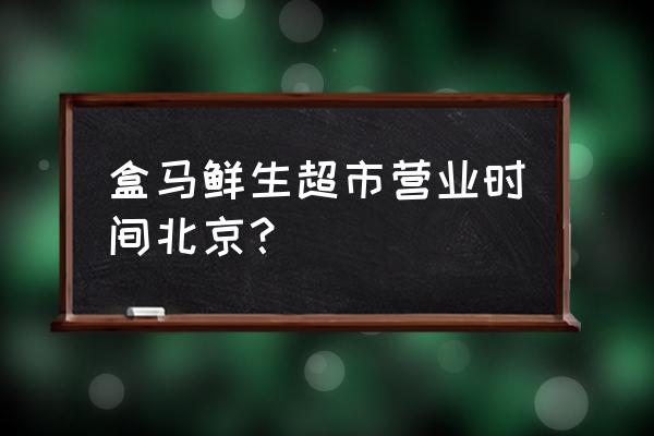 北京新零售超市找哪家 盒马鲜生超市营业时间北京？