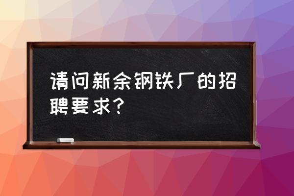 新余哪些厂在招工信息 请问新余钢铁厂的招聘要求？