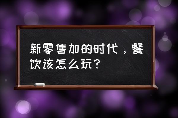 新零售和餐饮有什么关系 新零售加的时代，餐饮该怎么玩？