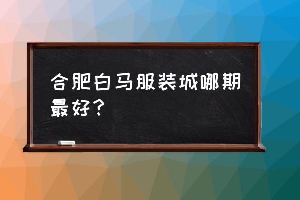 合肥白马批发玩具的在几期 合肥白马服装城哪期最好？