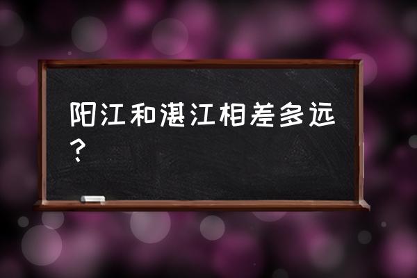 阳江去湛江要多久 阳江和湛江相差多远？