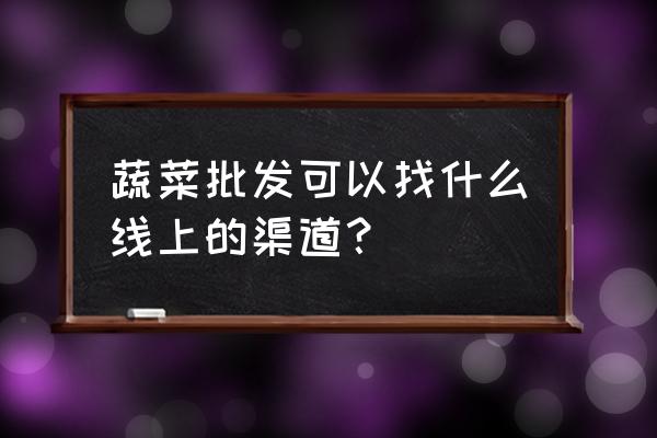 如何在网上批发蔬菜 蔬菜批发可以找什么线上的渠道？