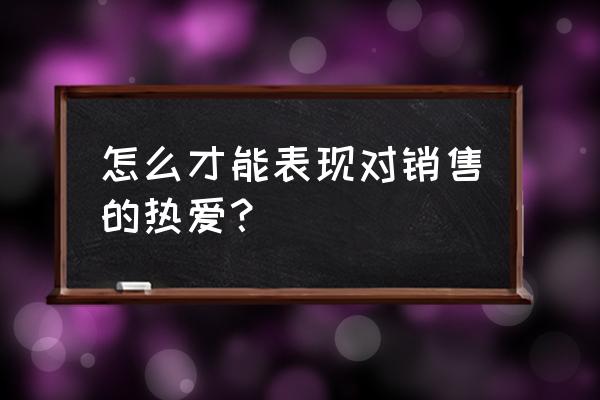 如何热爱零售行业 怎么才能表现对销售的热爱？