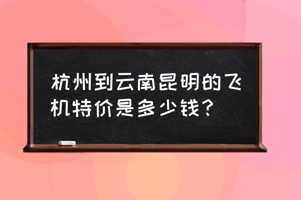 杭州到昆明机票几月份最便宜吗 杭州到云南昆明的飞机特价是多少钱？