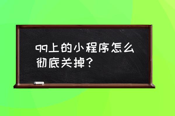 怎样关闭qq顶部的小程序 qq上的小程序怎么彻底关掉？