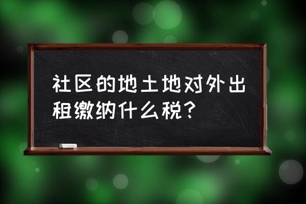 土地租赁按什么征收营业税 社区的地土地对外出租缴纳什么税？