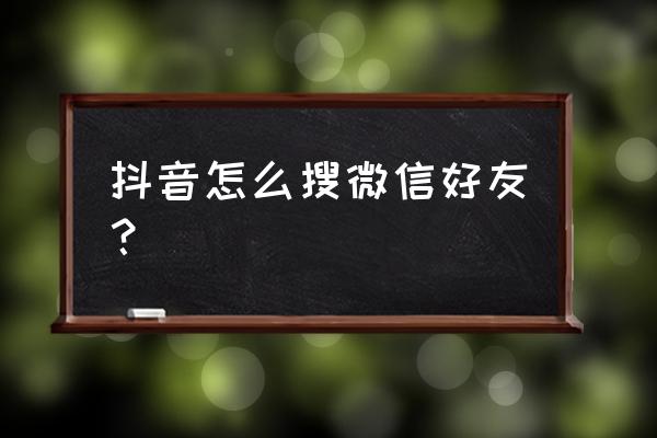 如何在抖音看到微信的好友 抖音怎么搜微信好友？