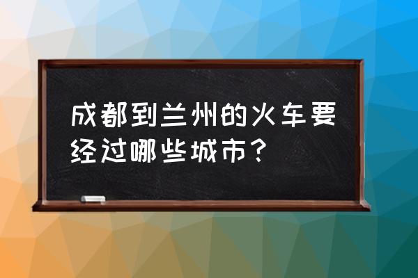 成都到兰州途经哪些站 成都到兰州的火车要经过哪些城市？