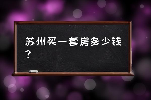 苏州房子价格多少钱平方 苏州买一套房多少钱？