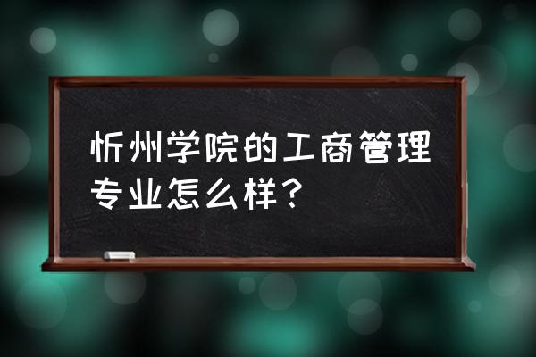 山西忻州学院好不好 忻州学院的工商管理专业怎么样？