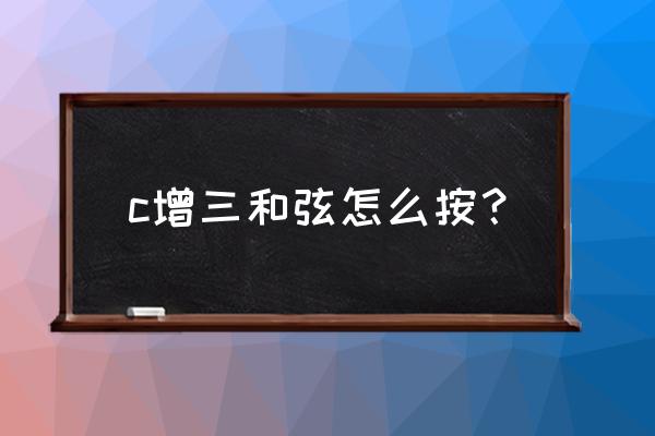 怎么做升c的增三和弦 c增三和弦怎么按？