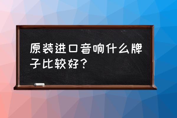 哪些音箱品牌是纯进口的 原装进口音响什么牌子比较好？