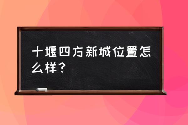 十堰怏凯旋大道繁华吗 十堰四方新城位置怎么样？