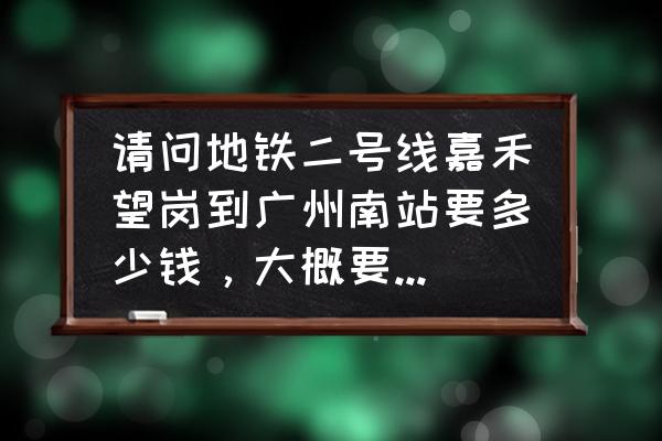 地铁嘉禾望岗到广州南站要多久 请问地铁二号线嘉禾望岗到广州南站要多少钱，大概要坐多久呢？