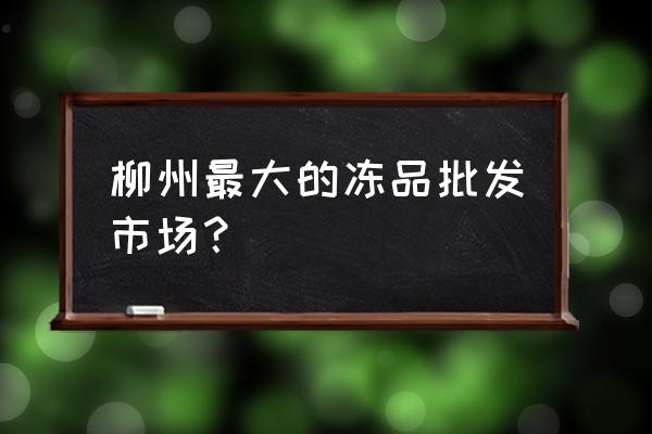柳州哪有冷冻批发市场 柳州最大的冻品批发市场？