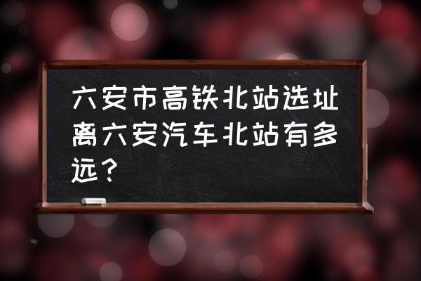 六安高铁北站什么时候开建 六安市高铁北站选址离六安汽车北站有多远？