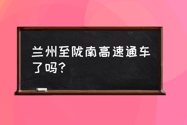 陇南高速路通车了吗 兰州至陇南高速通车了吗？