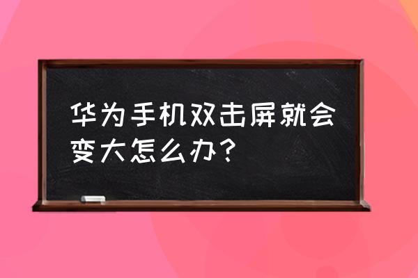 华为手机为什么双击会放大屏幕 华为手机双击屏就会变大怎么办？