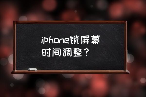 苹果手机密码锁了怎么缩短时间 iphone锁屏幕时间调整？