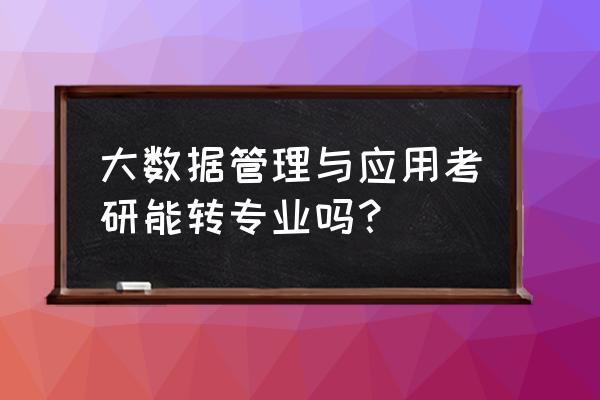 学大数据可以转什么 大数据管理与应用考研能转专业吗？