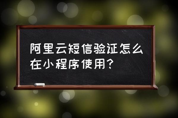 小程序怎么与阿里云对接 阿里云短信验证怎么在小程序使用？