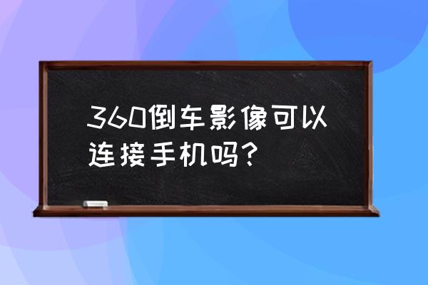 智能手机可以链接倒车影像吗 360倒车影像可以连接手机吗？