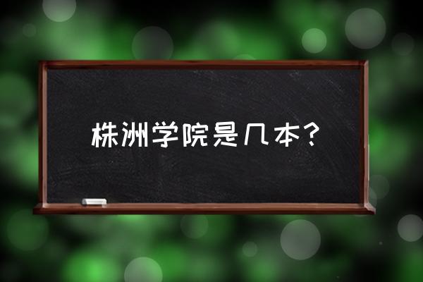 株洲工学院属于几本 株洲学院是几本? 株洲工学院属于几本 株洲学院是几本?