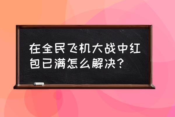 全民飞机如何清理内存 在全民飞机大战中红包已满怎么解决？