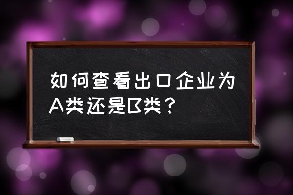 出口退税怎么查询是几类企业 如何查看出口企业为A类还是B类？