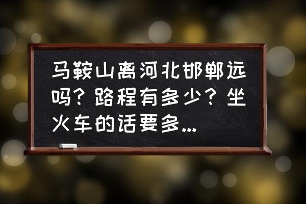 河南坐车多久从马鞍山 马鞍山离河北邯郸远吗？路程有多少？坐火车的话要多少个小时？