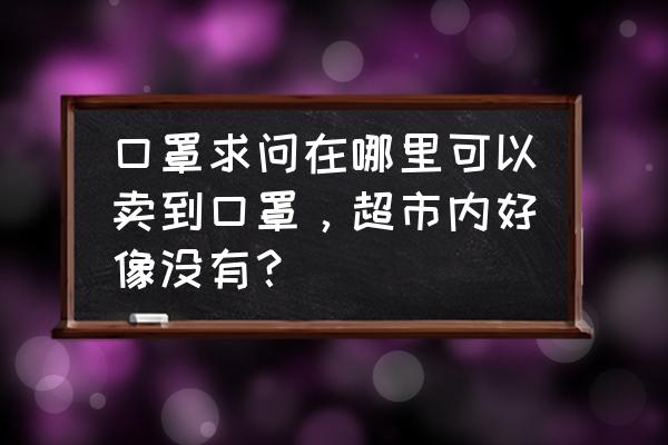 萍乡哪里有口罩买 口罩求问在哪里可以卖到口罩，超市内好像没有？