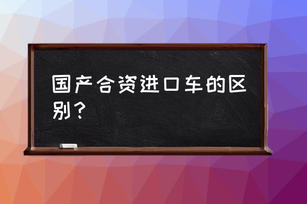 进口车合资车国产车有哪些区别 国产合资进口车的区别？