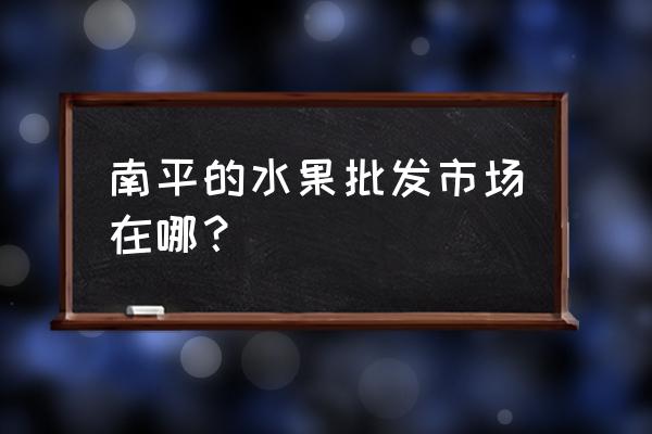 南平地区哪里批发水果比较多 南平的水果批发市场在哪？