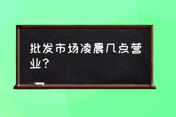 小山批发市场几点开门 批发市场凌晨几点营业？