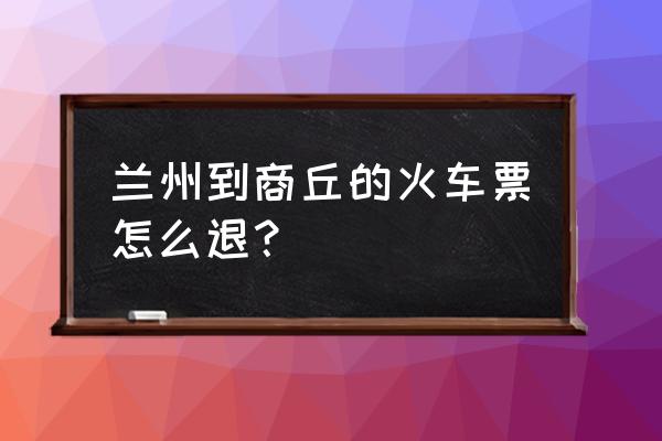 兰州市到商丘火车票多少钱 兰州到商丘的火车票怎么退？