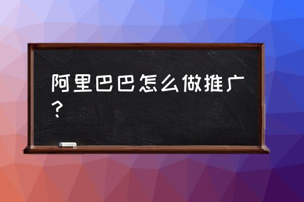 如何做好加工厂阿里巴巴推广 阿里巴巴怎么做推广？