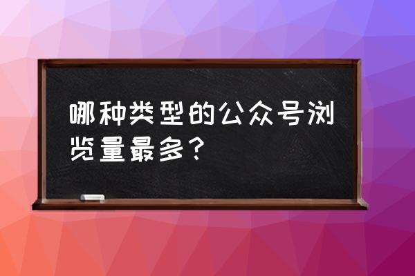 微信公众号哪一种比较好 哪种类型的公众号浏览量最多？