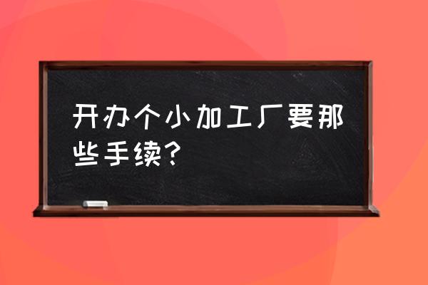 怎么办小型建材加工厂 开办个小加工厂要那些手续？