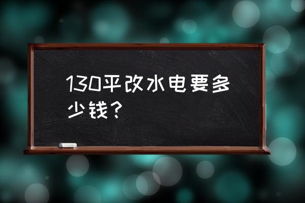 盘锦改电多少钱一平 130平改水电要多少钱？