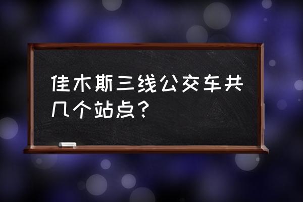 佳木斯火车站到佳纺坐几线车 佳木斯三线公交车共几个站点？