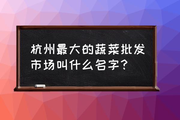 浙江有哪些大的蔬菜批发市场 杭州最大的蔬菜批发市场叫什么名字？