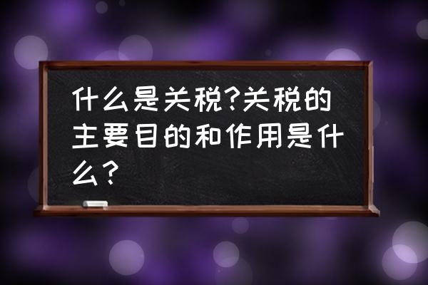 为什么有些出口商品有出口关税 什么是关税?关税的主要目的和作用是什么？