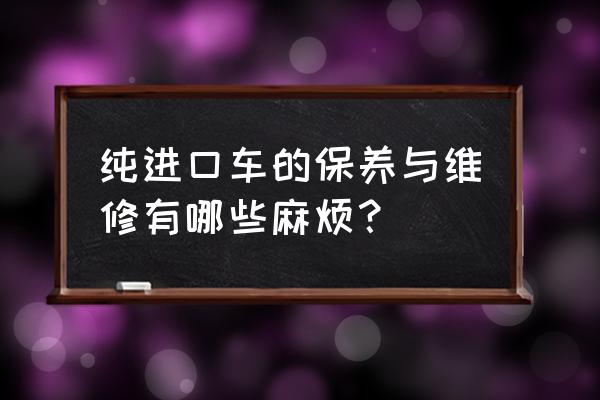 进口车为什么不能修 纯进口车的保养与维修有哪些麻烦？