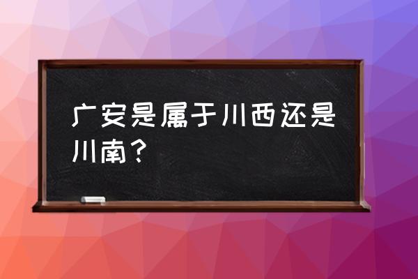 广安是不是属于四川的 广安是属于川西还是川南？