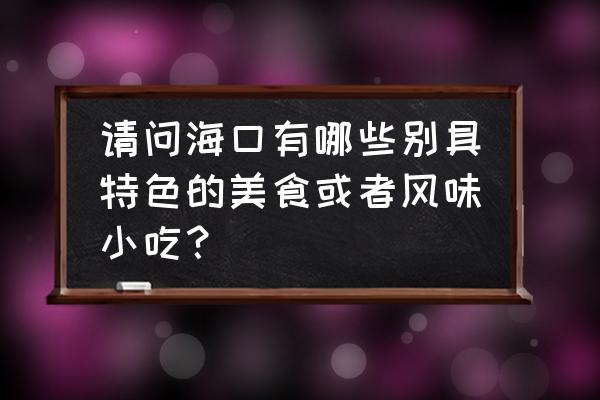 海口豆腐脑哪里好吃 请问海口有哪些别具特色的美食或者风味小吃？