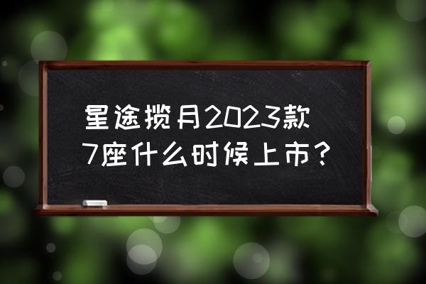 奇瑞星途汽车什么时候上市 星途揽月2023款7座什么时候上市？