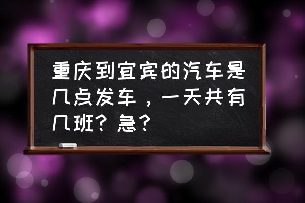 重庆璧山到宜宾有汽车吗 重庆到宜宾的汽车是几点发车，一天共有几班？急？