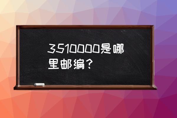 漳州开发区邮编多少 3510000是哪里邮编？